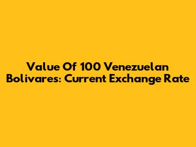 Value Of 100 Venezuelan Bolivares: Current Exchange Rate