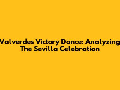 Valverde's Victory Dance: Analyzing The Sevilla Celebration