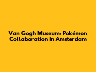 Van Gogh Museum: Pokémon Collaboration In Amsterdam