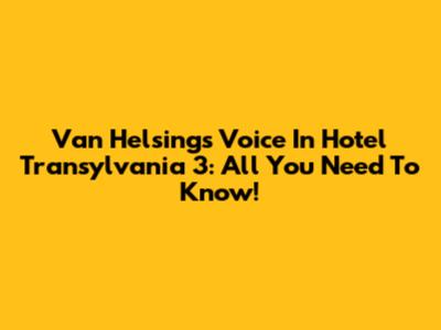 Van Helsing's Voice In Hotel Transylvania 3: All You Need To Know!