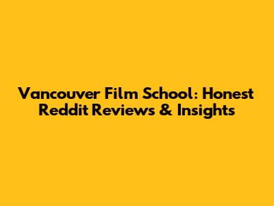 Vancouver Film School: Honest Reddit Reviews & Insights