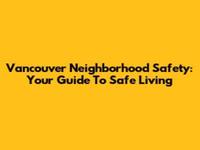 Vancouver Neighborhood Safety: Your Guide To Safe Living