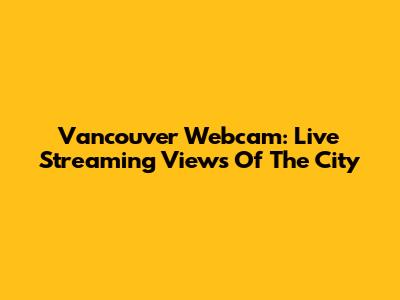 Vancouver Webcam: Live Streaming Views Of The City