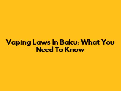 Vaping Laws In Baku: What You Need To Know
