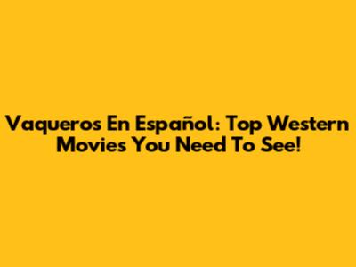 Vaqueros En Español: Top Western Movies You Need To See!