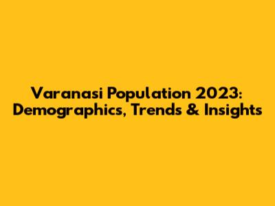 Varanasi Population 2023: Demographics, Trends & Insights