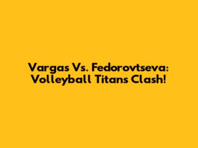 Vargas Vs. Fedorovtseva: Volleyball Titans Clash!