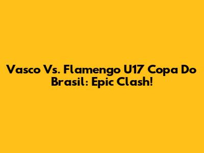 Vasco Vs. Flamengo U17 Copa Do Brasil: Epic Clash!