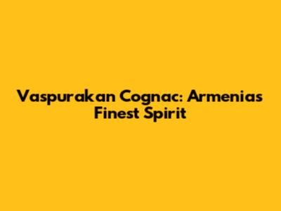 Vaspurakan Cognac: Armenia's Finest Spirit