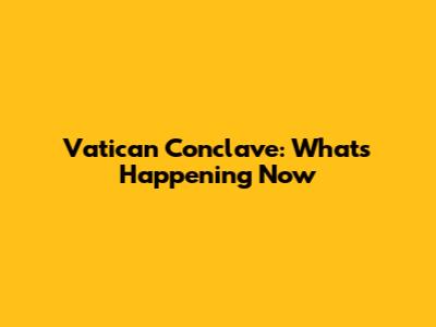 Vatican Conclave: What's Happening Now