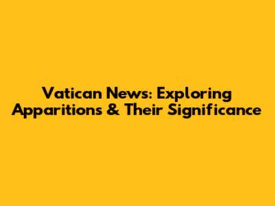 Vatican News: Exploring Apparitions & Their Significance