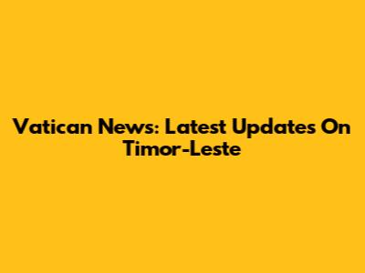 Vatican News: Latest Updates On Timor-Leste