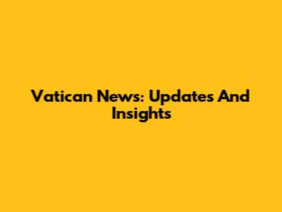 Vatican News: Updates And Insights