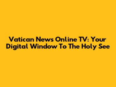 Vatican News Online TV: Your Digital Window To The Holy See