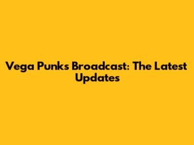 Vega Punks Broadcast: The Latest Updates
