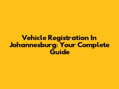 Vehicle Registration In Johannesburg: Your Complete Guide