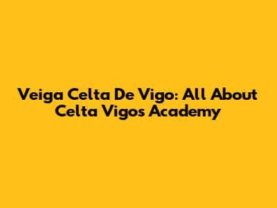 Veiga Celta De Vigo: All About Celta Vigo's Academy