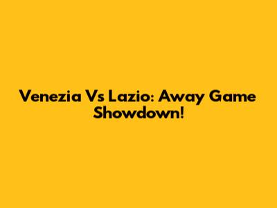 Venezia Vs Lazio: Away Game Showdown!