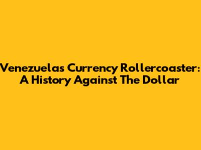 Venezuela's Currency Rollercoaster: A History Against The Dollar