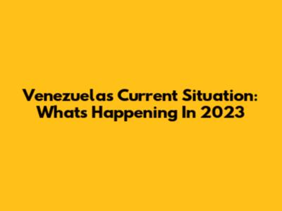 Venezuela's Current Situation: What's Happening In 2023