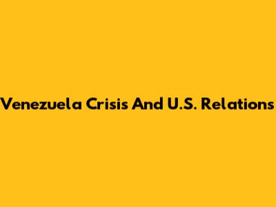 Venezuela Crisis And U.S. Relations