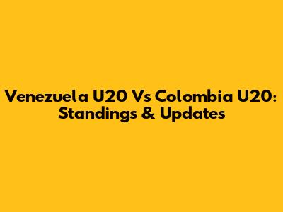 Venezuela U20 Vs Colombia U20: Standings & Updates