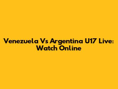 Venezuela Vs Argentina U17 Live: Watch Online