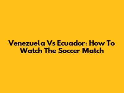 Venezuela Vs Ecuador: How To Watch The Soccer Match