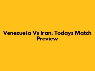 Venezuela Vs Iran: Today's Match Preview