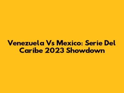 Venezuela Vs Mexico: Serie Del Caribe 2023 Showdown