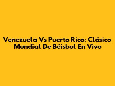 Venezuela Vs Puerto Rico: Clásico Mundial De Béisbol En Vivo