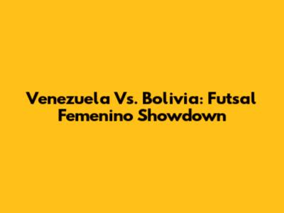 Venezuela Vs. Bolivia: Futsal Femenino Showdown