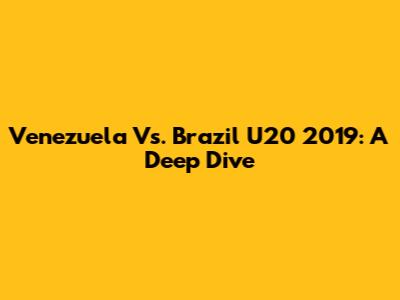 Venezuela Vs. Brazil U20 2019: A Deep Dive