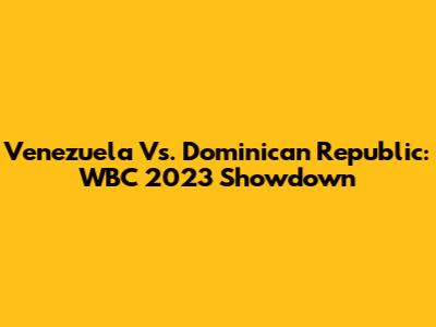 Venezuela Vs. Dominican Republic: WBC 2023 Showdown