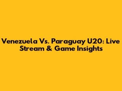 Venezuela Vs. Paraguay U20: Live Stream & Game Insights