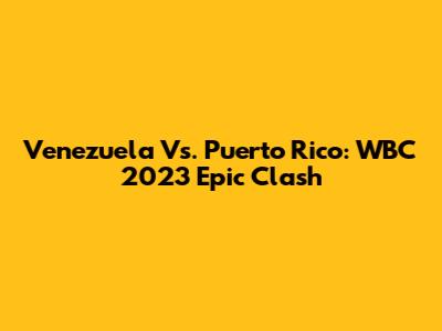 Venezuela Vs. Puerto Rico: WBC 2023 Epic Clash
