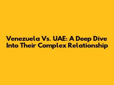 Venezuela Vs. UAE: A Deep Dive Into Their Complex Relationship