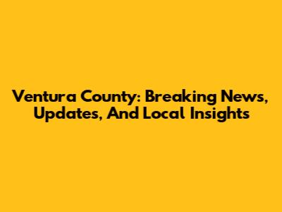 Ventura County: Breaking News, Updates, And Local Insights