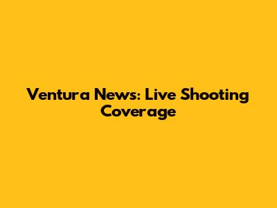 Ventura News: Live Shooting Coverage