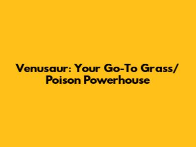 Venusaur: Your Go-To Grass/Poison Powerhouse