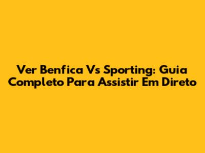 Ver Benfica Vs Sporting: Guia Completo Para Assistir Em Direto