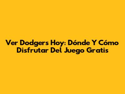 Ver Dodgers Hoy: Dónde Y Cómo Disfrutar Del Juego Gratis