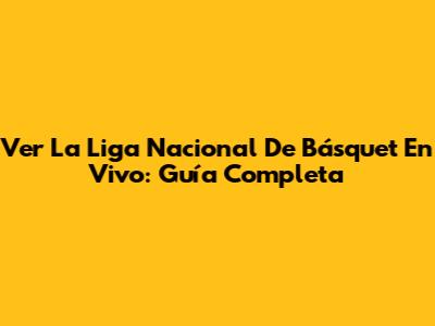 Ver La Liga Nacional De Básquet En Vivo: Guía Completa