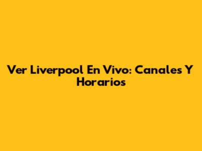 Ver Liverpool En Vivo: Canales Y Horarios