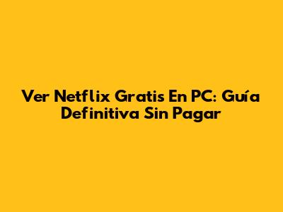 Ver Netflix Gratis En PC: Guía Definitiva Sin Pagar
