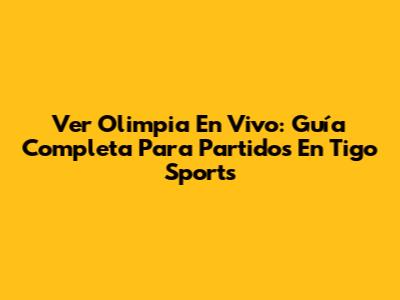 Ver Olimpia En Vivo: Guía Completa Para Partidos En Tigo Sports