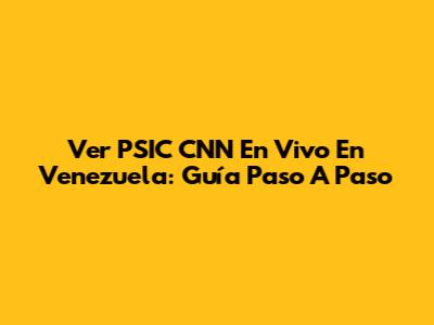 Ver PSIC CNN En Vivo En Venezuela: Guía Paso A Paso
