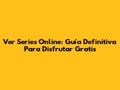 Ver Series Online: Guía Definitiva Para Disfrutar Gratis