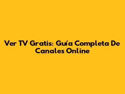 Ver TV Gratis: Guía Completa De Canales Online