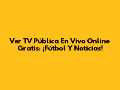 Ver TV Pública En Vivo Online Gratis: ¡Fútbol Y Noticias!